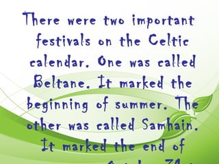 There were two important
  festivals on the Celtic
 calendar. One was called
  Beltane. It marked the
beginning of summer. The
other was called Samhain.
   It marked the end of
 