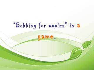 “Bobbing for apples” is   a
         game .
 
