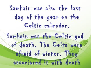 Samhain was also the last
   day of the year on the
       Celtic calendar.
Samhain was the Celtic god
  of death. The Celts were
    afraid of winter. They
   associared it with death
 