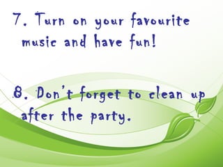 7. Turn on your favourite
 music and have fun!

8. Don’t forget to clean up
 after the party.
 