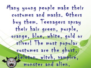 Many young people make their
 costumes and masks. Others
  buy them. Teenagers spray
   their hair green, purple,
 orange, blue, white, gold or
   silver! The most popular
    costumes are the ghost,
   skeleton, witch, vampire,
       monster and alien.
 