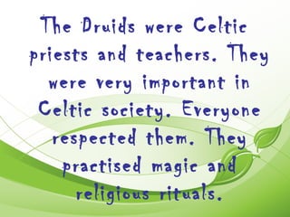 The Druids were Celtic
priests and teachers. They
  were very important in
 Celtic society. Everyone
   respected them. They
    practised magic and
      religious rituals.
 