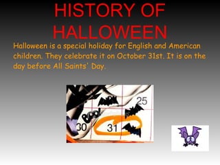 HISTORY OF
HALLOWEEN
Halloween is a special holiday for English and American
children. They celebrate it on October 31st. It is on the
day before All Saints' Day.