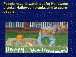 People have to watch out for Halloween
pranks. Halloween pranks aim to scare
people.

 