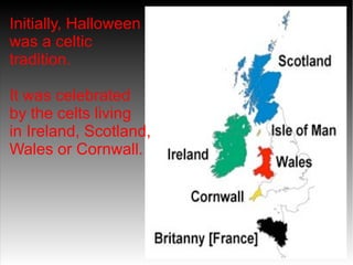 Initially, Halloween
was a celtic
tradition.
It was celebrated
by the celts living
in Ireland, Scotland,
Wales or Cornwall.

 
