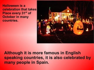 Halloween is a
celebration that takes
Place every 31st of
October in many
countries.

Although it is more famous in English
speaking countries, it is also celebrated by
many people in Spain.

 