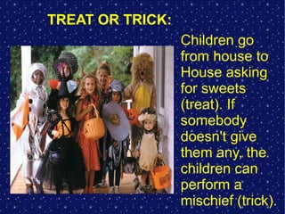 TREAT OR TRICK:
Children go
from house to
House asking
for sweets
(treat). If
somebody
doesn't give
them any, the
children can
perform a
mischief (trick).

 