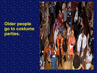 Older people
go to costume
parties.

 