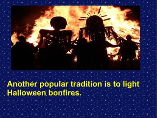 Another popular tradition is to light
Halloween bonfires.

 