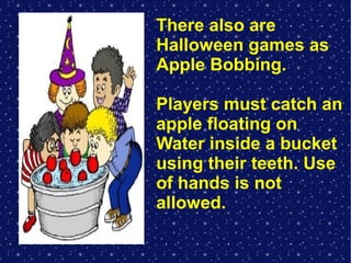 There also are
Halloween games as
Apple Bobbing.
Players must catch an
apple floating on
Water inside a bucket
using their teeth. Use
of hands is not
allowed.

 