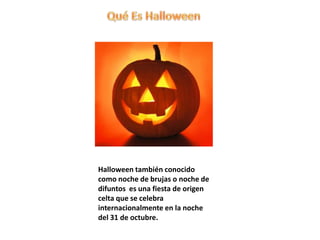 Halloween también conocido
como noche de brujas o noche de
difuntos es una fiesta de origen
celta que se celebra
internacionalmente en la noche
del 31 de octubre.

 
