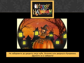 Не заборавите да уредите своје куће, балконе или дворишта бундевама.
Дружите се и забавите!

 