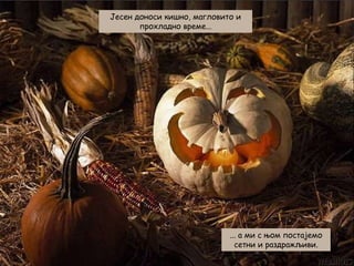 Јесен доноси кишно, магловито и
прохладно време...

... а ми с њом постајемо
сетни и раздражљиви.

 