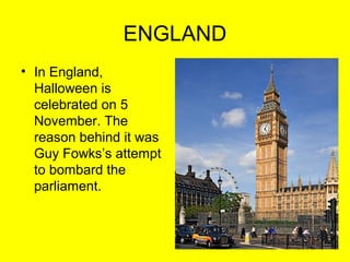 ENGLAND
• In England,
Halloween is
celebrated on 5
November. The
reason behind it was
Guy Fowks’s attempt
to bombard the
parliament.

 