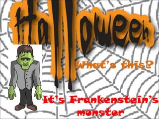 What’s this?
It’s Frankenstein’s
monster

 