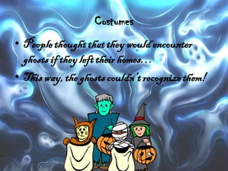 Costumes
• People thought that they would encounter
ghosts if they left their homes…
• This way, the ghosts couldn’t recognize them!

 