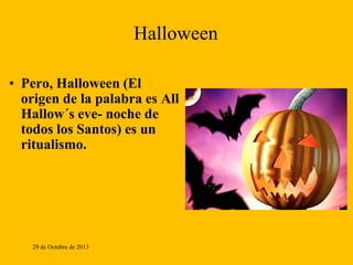 Halloween
• Pero, Halloween (El
origen de la palabra es All
Hallow´s eve- noche de
todos los Santos) es un
ritualismo.

29 de Octubre de 2013

 