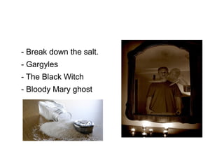- Break down the salt.
- Gargyles
- The Black Witch
- Bloody Mary ghost

 