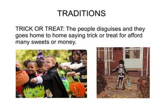 TRADITIONS
TRICK OR TREAT: The people disguises and they
goes home to home saying trick or treat for afford
many sweets or money.

 