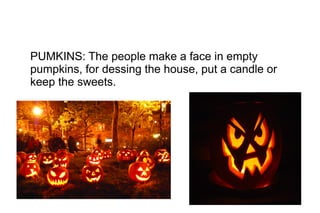 PUMKINS: The people make a face in empty
pumpkins, for dessing the house, put a candle or
keep the sweets.

 