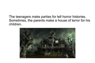 The teenagers make parties for tell horror histories.
Sometimes, the parents make a house of terror for his
children.

 