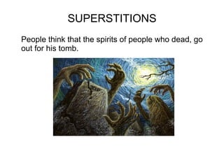 SUPERSTITIONS
People think that the spirits of people who dead, go
out for his tomb.

 