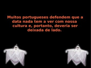 Muitos portugueses defendem que a
data nada tem a ver com nossa
cultura e, portanto, deveria ser
deixada de lado.

 