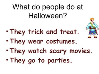 What do people do at
Halloween?
• They
• They
• They
• They

trick and treat.
wear costumes.
watch scary movies.
go to parties.

 