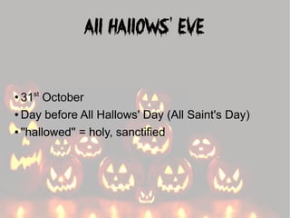 All Hallows' Eve
st

31 October
● Day before All Hallows' Day (All Saint's Day)
● ''hallowed'' = holy, sanctified
●

 