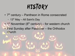 History
●

7th century – Pantheon in Rome consecrated
–

●

●

st

13th May – All Saint's Day
th

1 November (8 century) – for western church
First Sunday after Passover – the Orthodox
church

 