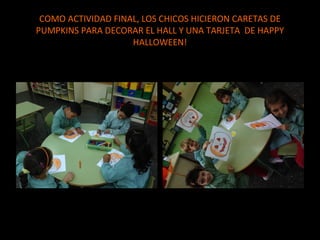 COMO ACTIVIDAD FINAL, LOS CHICOS HICIERON CARETAS DE
PUMPKINS PARA DECORAR EL HALL Y UNA TARJETA DE HAPPY
HALLOWEEN!

 