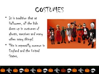 COSTUMES
• It is tradition that at
Halloween, all the kids
dress up in costumes of
ghosts, vampires and many
other scary things!
• This is especailly common in
England and the United
States.

 