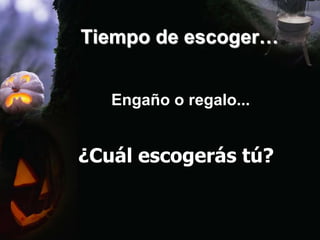 Tiempo de escoger… 
Engaño o regalo... 
¿Cuál escogerás tú? 
