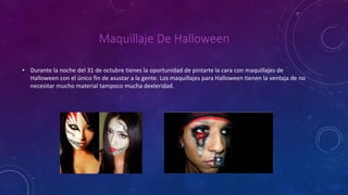 Maquillaje De Halloween 
• Durante la noche del 31 de octubre tienes la oportunidad de pintarte la cara con maquillajes de 
Halloween con el único fin de asustar a la gente. Los maquillajes para Halloween tienen la ventaja de no 
necesitar mucho material tampoco mucha dexteridad. 
 