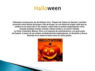 Halloween (contracción de All Hallows' Eve, 'Víspera de Todos los Santos'), también 
conocido como Noche de brujas o Día d...