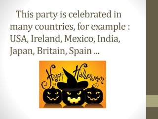 This party is celebrated in 
many countries, for example : 
USA, Ireland, Mexico, India, 
Japan, Britain, Spain ... 
