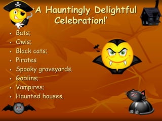 ‘A Hauntingly Delightful
Celebration!’
 Bats;
 Owls;
 Black cats;
 Pirates
 Spooky graveyards.
 Goblins;
 Vampires;
 Haunted houses.
 