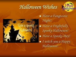 Halloween Wishes
 Have a Fangtastic
Night!
 Have a Frightfully
Spooky Halloween!
 Have a Spooky Day!
 I witch you a Happy
Halloween!
 