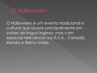 O Halloween é um evento tradicional e
cultural que ocorre principalmente em
países de língua inglesa, mas com
especial relevância nos E.U.A., Canadá,
Irlanda e Reino Unido.
 