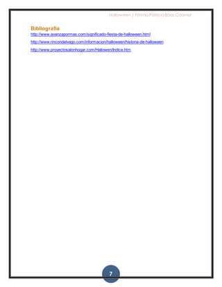 Halloween | Fátima Patricia Baas Caamal
7
Bibliografía
http://www.avanzapormas.com/significado-fiesta-de-halloween.html
http://www.rincondelvago.com/informacion/halloween/historia-de-halloween
http://www.proyectosalonhogar.com/Hallowen/Indice.htm
 