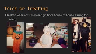 Trick or Treating
Children wear costumes and go from house to house asking for
candy.
 