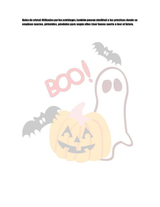 Bolasde cristal:Utilizadasporlosastrólogos,tambiénposeensimilitud a las prácticas donde se
emplean cuarzos, pirámides, péndulos para según ellos traer buena suerte o leer el futuro.
 