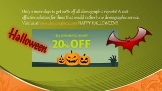 Only 2 more days to get 20% off all demographic reports! A cost-
effective solution for those that would rather have demographic service.
Visit us at www.demoreports.com HAPPY HALLOWEEN!!
 
