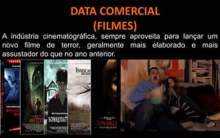 DATA COMERCIAL
(FILMES)
A indústria cinematográfica, sempre aproveita para lançar um
novo filme de terror, geralmente mais elaborado e mais
assustador do que no ano anterior.
 