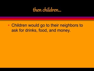 then children…
• Children would go to their neighbors to
ask for drinks, food, and money.
 
