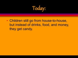 Today:
• Children still go from house-to-house,
but instead of drinks, food, and money,
they get candy.
 