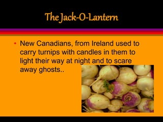 The Jack-O-Lantern
• New Canadians, from Ireland used to
carry turnips with candles in them to
light their way at night and to scare
away ghosts..
 
