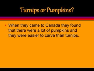 Turnips or Pumpkins?
• When they came to Canada they found
that there were a lot of pumpkins and
they were easier to carve than turnips.
 