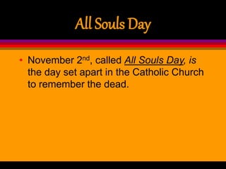 All Souls Day
• November 2nd, called All Souls Day, is
the day set apart in the Catholic Church
to remember the dead.
 