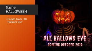 Name
HALLOWEEN
• Comes from ‘All
Hallows Eve’
 